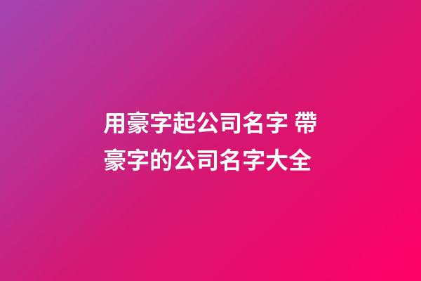 用豪字起公司名字 帶豪字的公司名字大全-第1張-公司起名-玄機派
